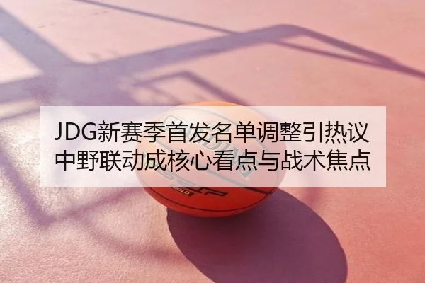 JDG新赛季首发名单调整引热议 中野联动成核心看点与战术焦点