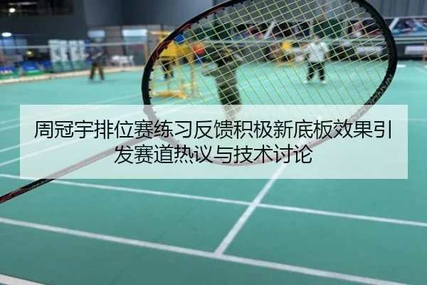 周冠宇排位赛练习反馈积极新底板效果引发赛道热议与技术讨论