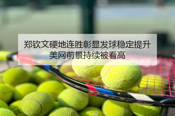 郑钦文硬地连胜彰显发球稳定提升 美网前景持续被看高