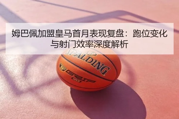 姆巴佩加盟皇马首月表现复盘：跑位变化与射门效率深度解析