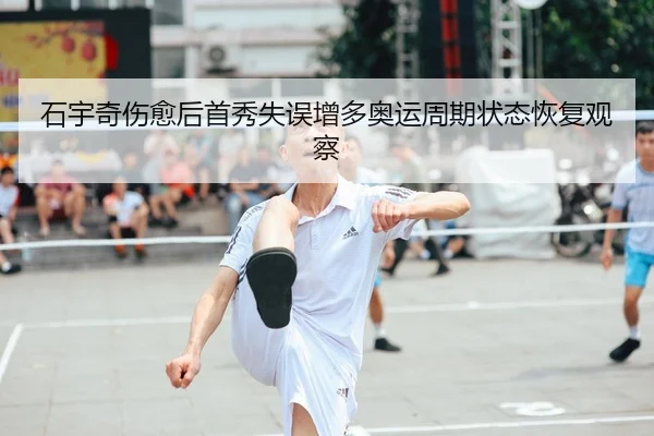石宇奇伤愈后首秀失误增多奥运周期状态恢复观察